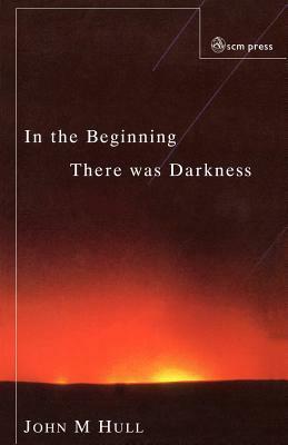 In The Beginning There Was Darkness: A Blind Person's Conversations With The Bible by John M. Hull