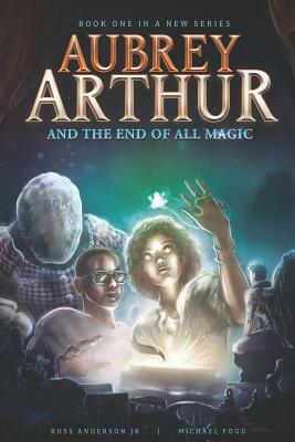 Aubrey Arthur and the End of All Magic by Russ Anderson Jr, Michael Fogg