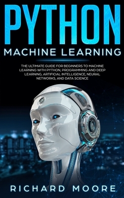 Python Machine Learning: The Ultimate Guide for Beginners to Machine Learning with Python, Programming and Deep Learning, Artificial Intelligen by Richard Moore