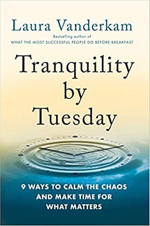 Tranquility by Tuesday: 9 Ways to Calm the Chaos and Make Time for What Matters by Laura Vanderkam