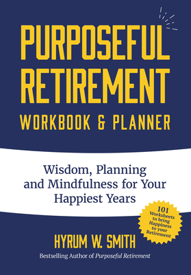 Purposeful Retirement Workbook & Planner: Wisdom, Planning and Mindfulness for Your Happiest Years by Hyrum W. Smith
