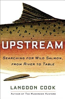 Upstream: Searching for Wild Salmon, from River to Table by Langdon Cook