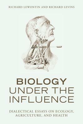 Biology Under the Influence: Dialectical Essays on Ecology, Agriculture, and Health by Richard Lewontin, Richard Levins