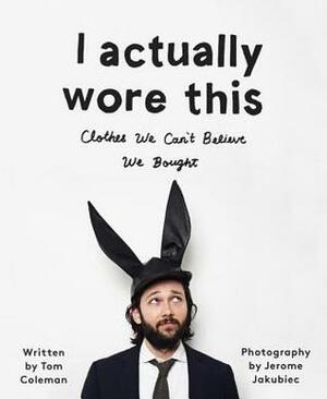 I Actually Wore This: Clothes We Can't Believe We Bought by Jerome Jakubiec, Tom Coleman