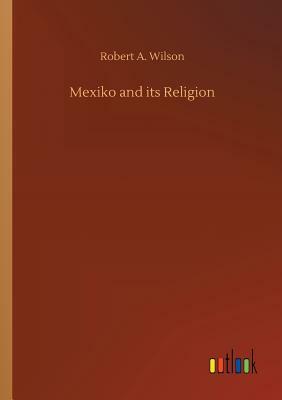 Mexiko and Its Religion by Robert a. Wilson