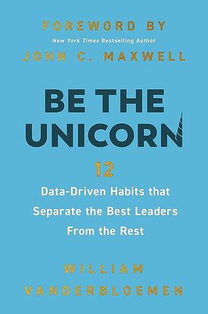 Be the Unicorn: 12 Data-Driven Habits That Separate the Best Leaders from the Rest by William Vanderbloemen