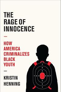 The Rage of Innocence: How America Criminalizes Black Youth by Kristin Henning