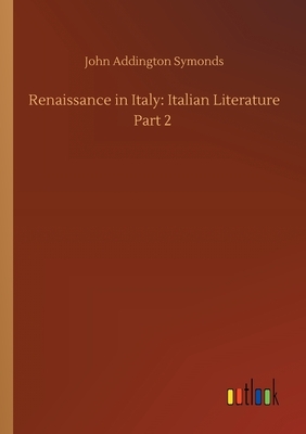 Renaissance in Italy: Italian Literature Part 2 by John Addington Symonds