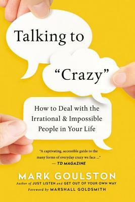 Talking to Crazy: How to Deal with the Irrational and Impossible People in Your Life by Mark Goulston