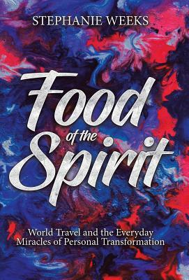 Food of the Spirit: World Travel and the Everday Miracles of Personal Transformation by Stephanie Weeks