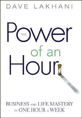 Power of an Hour: Business and Life Mastery in One Hour a Week by Dave Lakhani