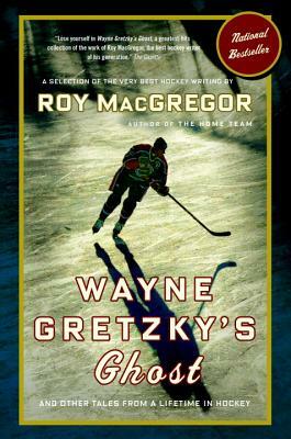 Wayne Gretzky's Ghost: And Other Tales from a Lifetime in Hockey by Roy MacGregor