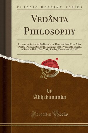 Ved�nta Philosophy: Lecture by Sw�mi Abhed�nanda on Does the Soul Exist After Death? Delivered Under the Auspices of the Ved�ndta Society, at Tuxedo Hall, New York, Sunday, December 30, 1900 by Swami Abhedananda