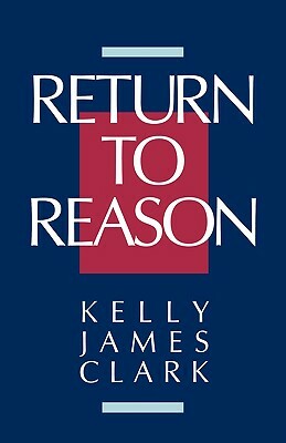 Return to Reason: A Critique of Enlightenment Evidentialism and a Defense of Reason and Belief in God by Kelly James Clark