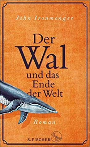 Der Wal und das Ende der Welt by John Ironmonger