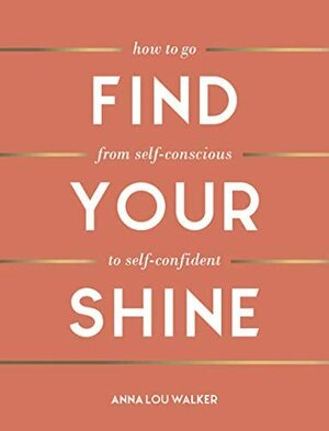 Find Your Shine: How to Go from Self-Conscious to Self-Confident by Anna Lou Walker