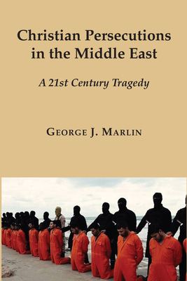 Christian Persecutions in the Middle East: A 21st Century Tragedy by George J. Marlin