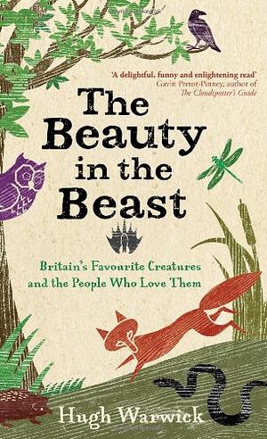 The Beauty in the Beast: Britain's Favourite Creatures and the People who Love Them by Hugh Warwick