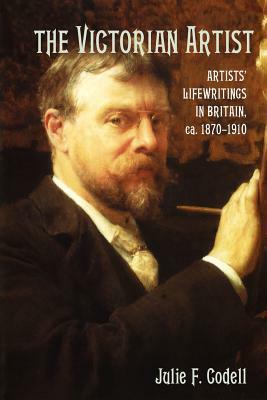 The Victorian Artist: Artists' Life Writings in Britain, C.1870-1910 by Julie F. Codell