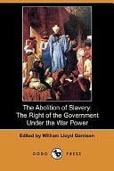 The Abolition of Slavery: The Right of the Government Under the War Power by William Lloyd Garrison