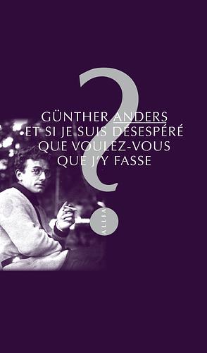 Et si je suis désespéré, que voulez-vous que j'y fasse ? by Günther Anders