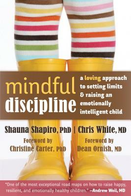Mindful Discipline: A Loving Approach to Setting Limits and Raising an Emotionally Intelligent Child by Shauna Shapiro, Chris White
