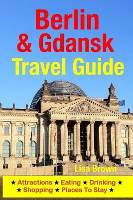 Berlin & Gdansk Travel Guide: Attractions, Eating, Drinking, Shopping & Places To Stay by Lisa Brown