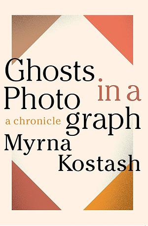 Ghosts in a Photograph: A Chronicle by Myrna Kostash