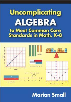 Uncomplicating Algebra to Meet Common Core Standards in Math, K-8 by Marian Small