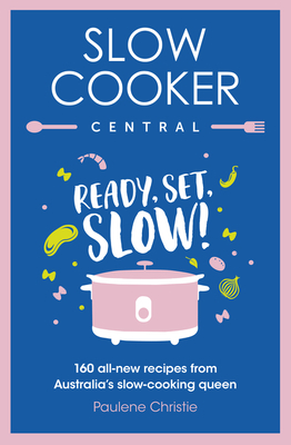 Slow Cooker Central: Ready, Set, Slow! 160 All-New Recipes from Australia's Slow-Cooking Queen by Paulene Christie