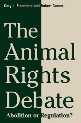 The Animal Rights Debate: Abolition or Regulation? by Gary Francione, Robert Garner