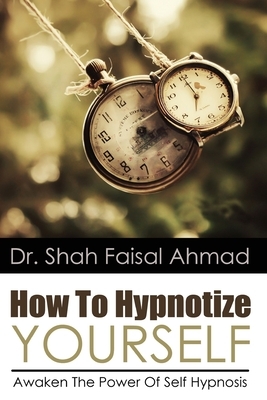 How To Hypnotize Yourself: Awaken The Power Of Self Hypnosis by Shah Faisal Ahmad