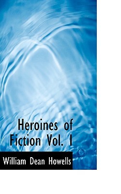 Heroines of Fiction Vol. I by William Dean Howells