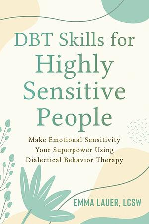 DBT Skills for Highly Sensitive People: Make Emotional Sensitivity Your Superpower Using Dialectical Behavior Therapy by Emma Lauer