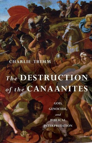 The Destruction of the Canaanites: God, Genocide, and Biblical Interpretation by Charlie Trimm