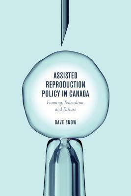 Assisted Reproduction Policy in Canada: Framing, Federalism, and Failure by Dave Snow