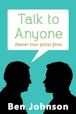 Talk To Anyone: Master Your Social Skills To Build Confidence, Build Relationships, and Build Charisma by Ben Johnson