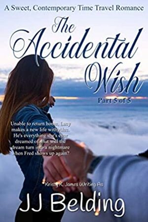 The Accidental Wish, Part 5 of 5 (A Sweet, Contemporary Time Travel Romance) by Kristy K. James, J.J. Belding