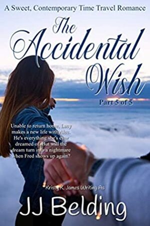 The Accidental Wish, Part 5 of 5 (A Sweet, Contemporary Time Travel Romance) by J.J. Belding, Kristy K. James