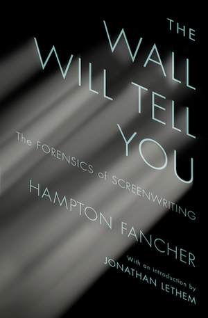 The Wall Will Tell You: The Forensics of Screenwriting by Hampton Fancher