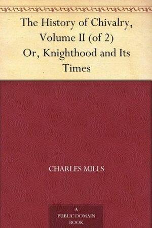The History of Chivalry, Volume II (of 2) Or, Knighthood and Its Times by Charles Mills