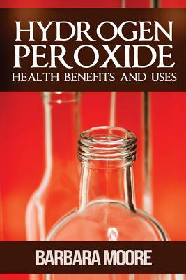 Hydrogen Peroxide Health Benefits and Uses by Barbara Moore