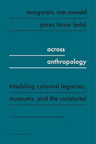 Across Anthropology: Troubling Colonial Legacies, Museums, and the Curatiorial by Margareta Von Oswald