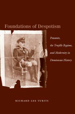 Foundations of Despotism: Peasants, the Trujillo Regime, and Modernity in Dominican History by Richard Lee Turits