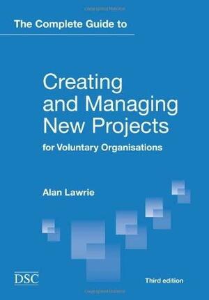 The Complete Guide to Creating and Managing New Projects for Voluntary Organisations by Alan Lawrie