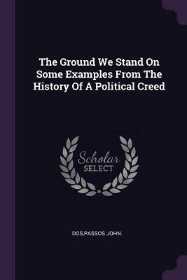 The Ground We Stand on: The History of a Political Creed by John Dos Passos