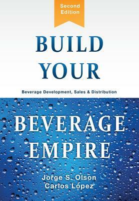 Build Your Beverage Empire: Beverage Development, Sales and Distribution by Jorge S. Olson