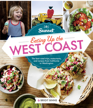 Sunset Eating Up the West Coast: The Best Road Trips, Restaurants, and Recipes from California to Washington by Brigit Binns