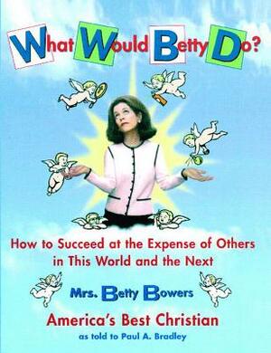 What Would Betty Do?: How to Succeed at the Expense of Others in the World and the Next by Paul Bradley