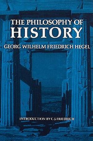 The Philosophy of History by J. Sibree, Georg Wilhelm Friedrich Hegel, Charles Hegel, C.J. Friedrich